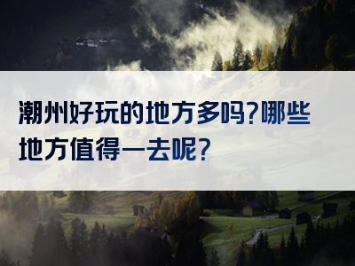 潮州好玩的地方多吗？哪些地方值得一去呢？