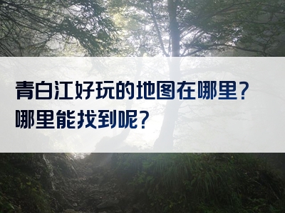 青白江好玩的地图在哪里？哪里能找到呢？