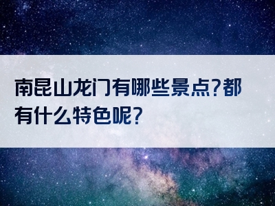 南昆山龙门有哪些景点？都有什么特色呢？