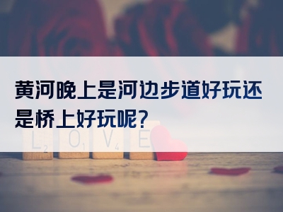 黄河晚上是河边步道好玩还是桥上好玩呢？