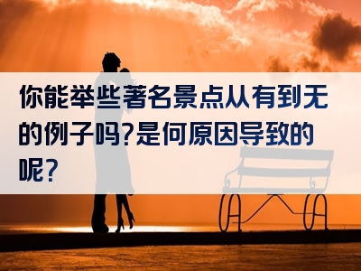 你能举些著名景点从有到无的例子吗？是何原因导致的呢？