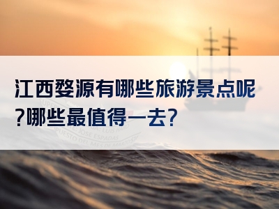 江西婺源有哪些旅游景点呢？哪些最值得一去？