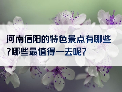 河南信阳的特色景点有哪些？哪些最值得一去呢？