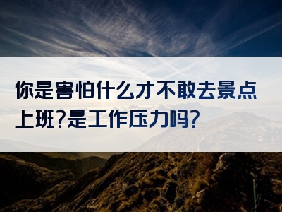 你是害怕什么才不敢去景点上班？是工作压力吗？
