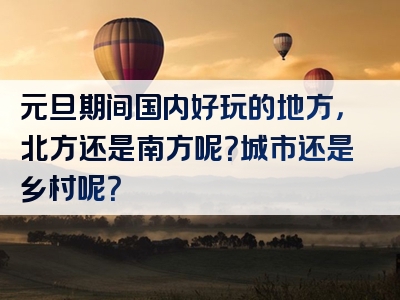 元旦期间国内好玩的地方，北方还是南方呢？城市还是乡村呢？