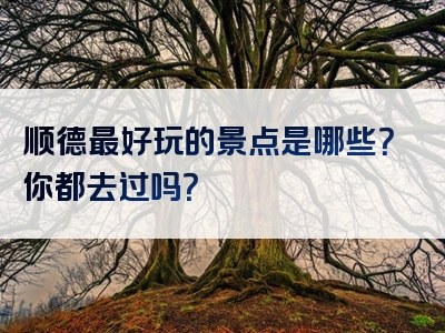 顺德最好玩的景点是哪些？你都去过吗？