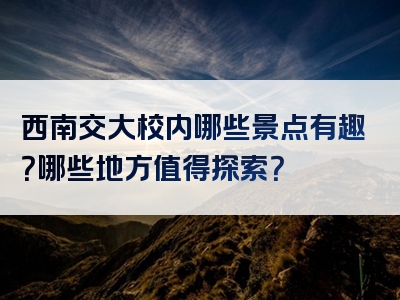 西南交大校内哪些景点有趣？哪些地方值得探索？