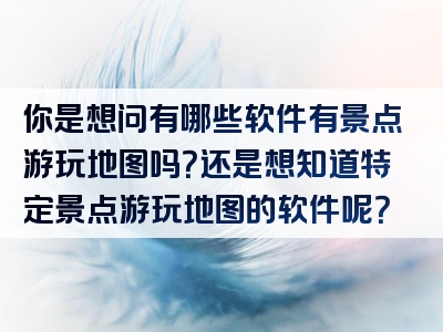 你是想问有哪些软件有景点游玩地图吗？还是想知道特定景点游玩地图的软件呢？