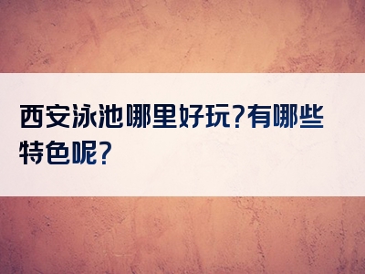 西安泳池哪里好玩？有哪些特色呢？
