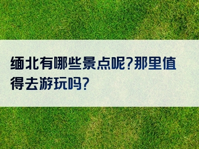 缅北有哪些景点呢？那里值得去游玩吗？