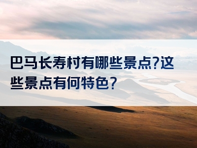 巴马长寿村有哪些景点？这些景点有何特色？