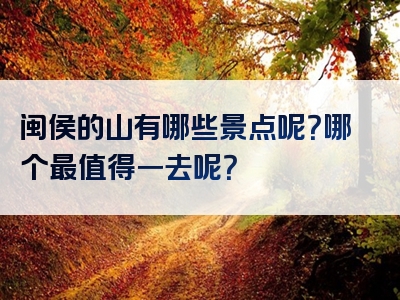闽侯的山有哪些景点呢？哪个最值得一去呢？