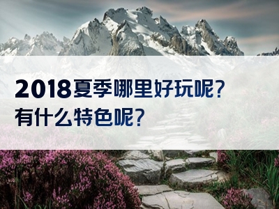 2018夏季哪里好玩呢？有什么特色呢？