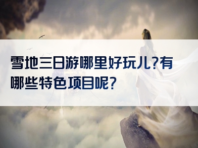 雪地三日游哪里好玩儿？有哪些特色项目呢？