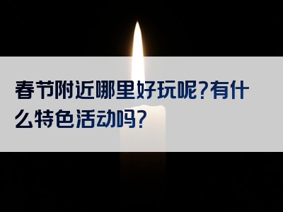 春节附近哪里好玩呢？有什么特色活动吗？