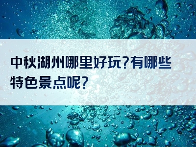 中秋湖州哪里好玩？有哪些特色景点呢？