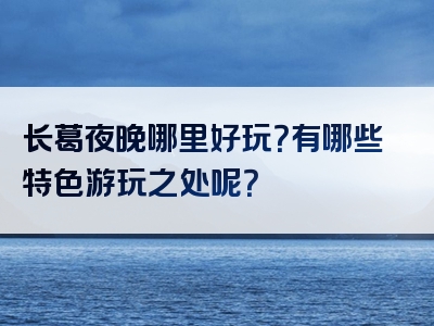 长葛夜晚哪里好玩？有哪些特色游玩之处呢？