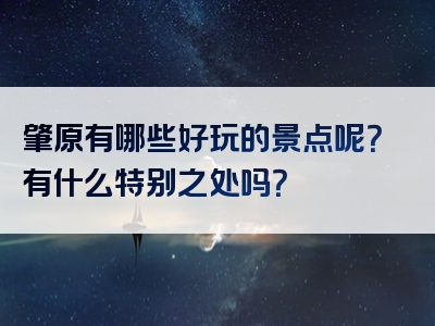肇原有哪些好玩的景点呢？有什么特别之处吗？