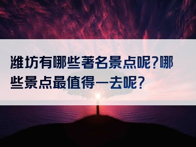 潍坊有哪些著名景点呢？哪些景点最值得一去呢？