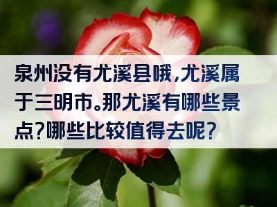 泉州没有尤溪县哦，尤溪属于三明市。那尤溪有哪些景点？哪些比较值得去呢？