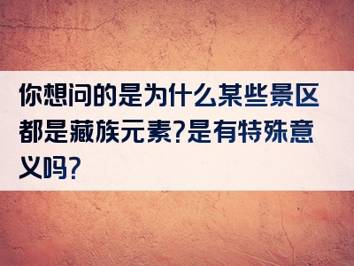 你想问的是为什么某些景区都是藏族元素？是有特殊意义吗？