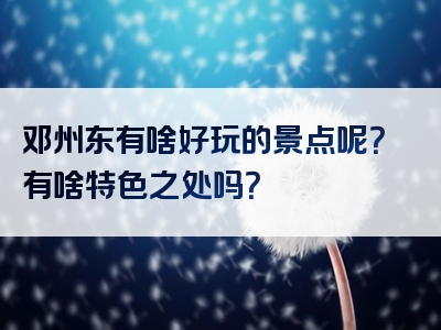 邓州东有啥好玩的景点呢？有啥特色之处吗？