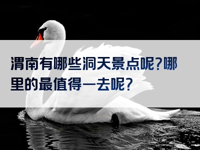 渭南有哪些洞天景点呢？哪里的最值得一去呢？