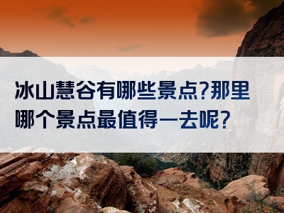 冰山慧谷有哪些景点？那里哪个景点最值得一去呢？