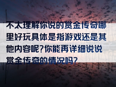 不太理解你说的赏金传奇哪里好玩具体是指游戏还是其他内容呢？你能再详细说说赏金传奇的情况吗？