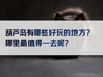 葫芦岛有哪些好玩的地方？哪里最值得一去呢？