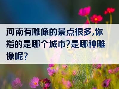 河南有雕像的景点很多，你指的是哪个城市？是哪种雕像呢？