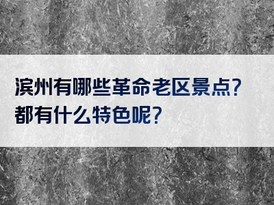 滨州有哪些革命老区景点？都有什么特色呢？
