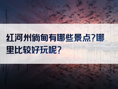 红河州倘甸有哪些景点？哪里比较好玩呢？