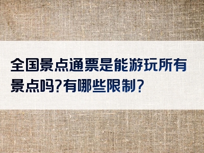 全国景点通票是能游玩所有景点吗？有哪些限制？