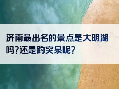 济南最出名的景点是大明湖吗？还是趵突泉呢？