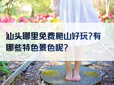 汕头哪里免费爬山好玩？有哪些特色景色呢？