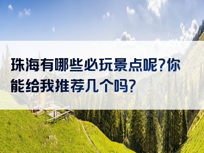 珠海有哪些必玩景点呢？你能给我推荐几个吗？