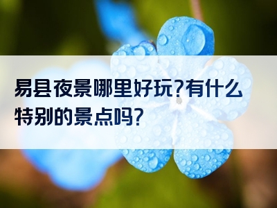 易县夜景哪里好玩？有什么特别的景点吗？