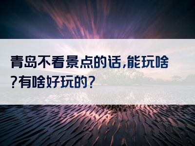 青岛不看景点的话，能玩啥？有啥好玩的？