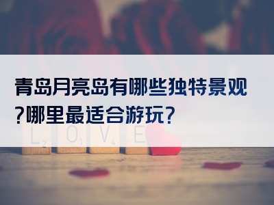 青岛月亮岛有哪些独特景观？哪里最适合游玩？