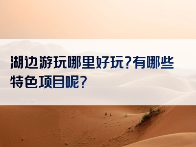 湖边游玩哪里好玩？有哪些特色项目呢？