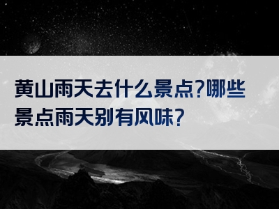 黄山雨天去什么景点？哪些景点雨天别有风味？