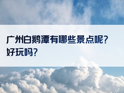 广州白鹅潭有哪些景点呢？好玩吗？