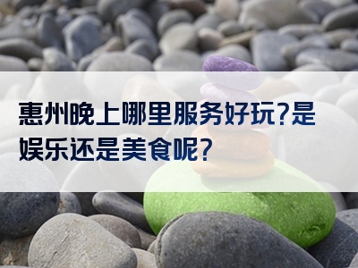惠州晚上哪里服务好玩？是娱乐还是美食呢？