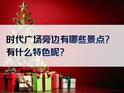 时代广场旁边有哪些景点？有什么特色呢？