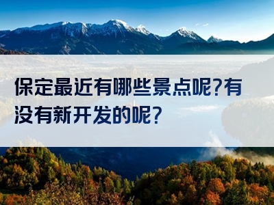 保定最近有哪些景点呢？有没有新开发的呢？