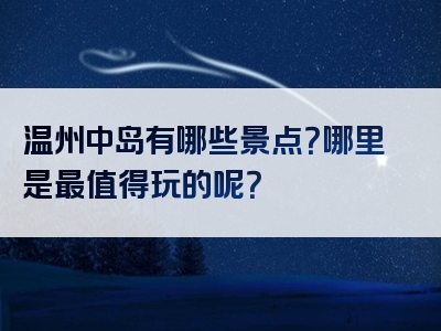 温州中岛有哪些景点？哪里是最值得玩的呢？