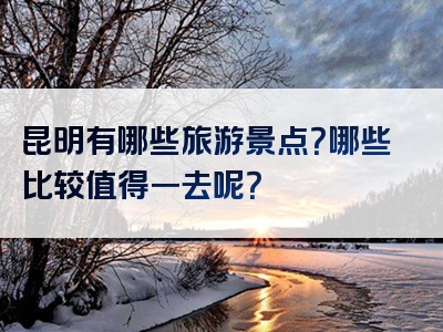 昆明有哪些旅游景点？哪些比较值得一去呢？