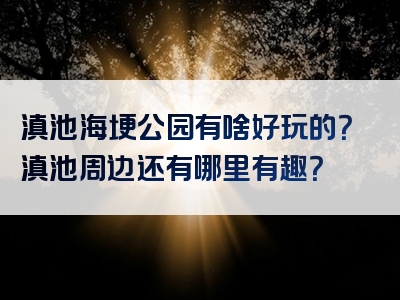 滇池海埂公园有啥好玩的？滇池周边还有哪里有趣？