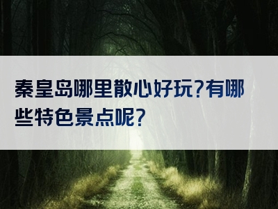 秦皇岛哪里散心好玩？有哪些特色景点呢？